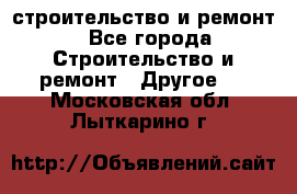 строительство и ремонт - Все города Строительство и ремонт » Другое   . Московская обл.,Лыткарино г.